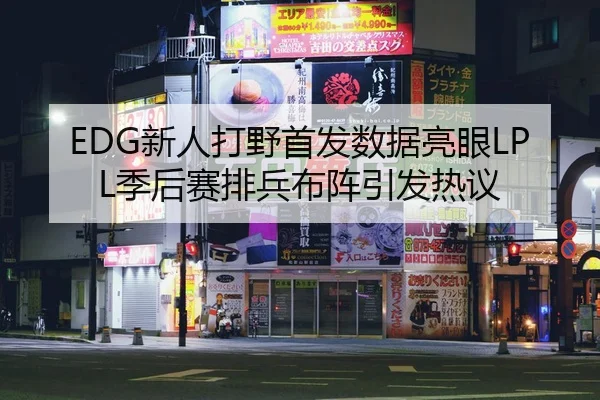 EDG新人打野首发数据亮眼LPL季后赛排兵布阵引发热议 - Jiuyou