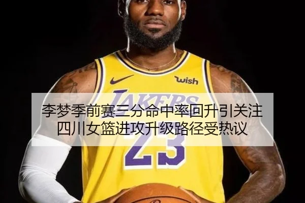 李梦季前赛三分命中率回升引关注 四川女篮进攻升级路径受热议 - Jiuyou