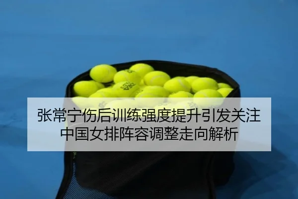 张常宁伤后训练强度提升引发关注 中国女排阵容调整走向解析 | Jiuyou